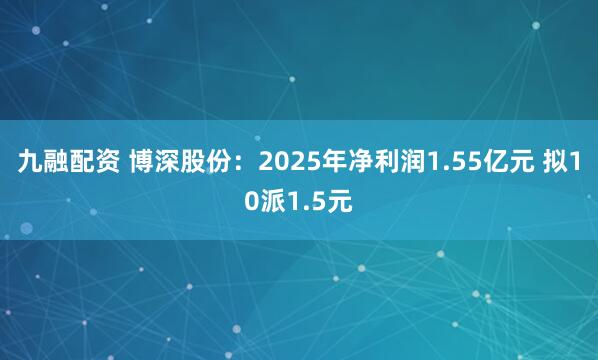 九融配资 博深股份：2025年净利润1.55亿元 拟10派1.5元