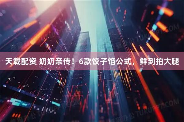 天载配资 奶奶亲传！6款饺子馅公式，鲜到拍大腿
