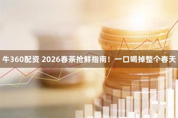 牛360配资 2026春茶抢鲜指南！一口喝掉整个春天