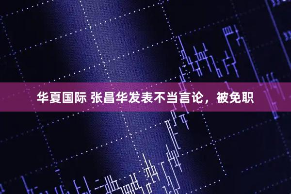 华夏国际 张昌华发表不当言论，被免职