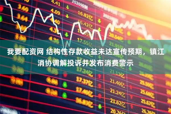 我要配资网 结构性存款收益未达宣传预期，镇江消协调解投诉并发布消费警示