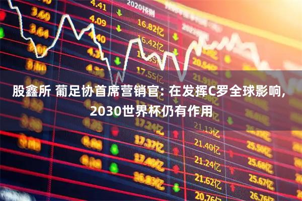 股鑫所 葡足协首席营销官: 在发挥C罗全球影响, 2030世界杯仍有作用