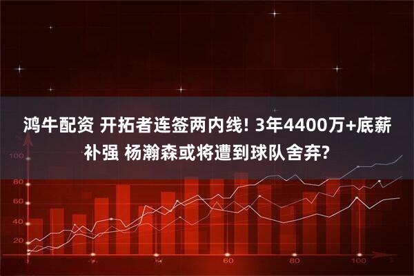 鸿牛配资 开拓者连签两内线! 3年4400万+底薪补强 杨瀚森或将遭到球队舍弃?