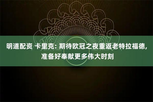 明道配资 卡里克: 期待欧冠之夜重返老特拉福德, 准备好奉献更多伟大时刻