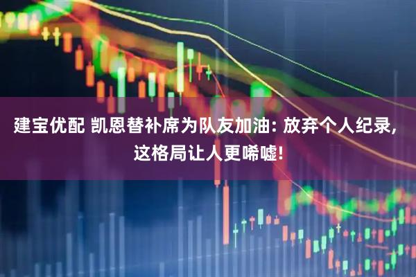 建宝优配 凯恩替补席为队友加油: 放弃个人纪录, 这格局让人更唏嘘!