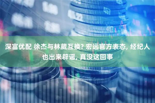 深富优配 徐杰与林葳互换? 宏远官方表态, 经纪人也出来辟谣, 真没这回事