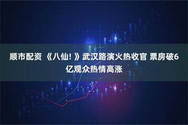顺市配资 《八仙! 》武汉路演火热收官 票房破6亿观众热情高涨