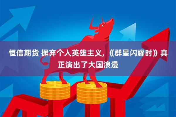 恒信期货 摒弃个人英雄主义, 《群星闪耀时》真正演出了大国浪漫