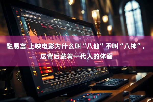 融易富 上映电影为什么叫“八仙”不叫“八神”, 这背后藏着一代人的体面