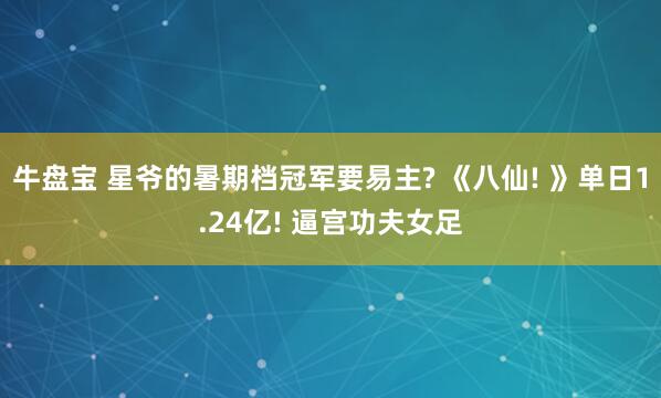 牛盘宝 星爷的暑期档冠军要易主? 《八仙! 》单日1.24亿! 逼宫功夫女足