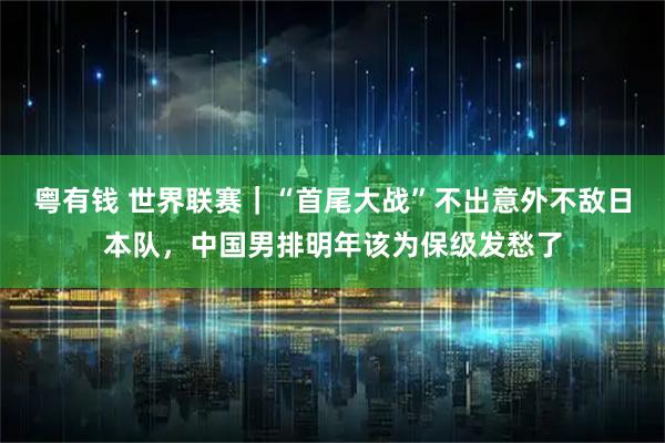 粤有钱 世界联赛｜“首尾大战”不出意外不敌日本队，中国男排明年该为保级发愁了
