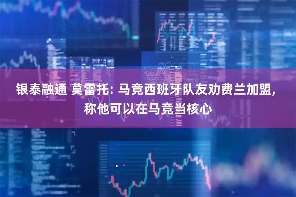 银泰融通 莫雷托: 马竞西班牙队友劝费兰加盟, 称他可以在马竞当核心