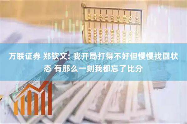 万联证券 郑钦文: 我开局打得不好但慢慢找回状态 有那么一刻我都忘了比分