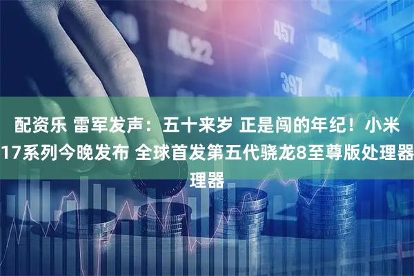 配资乐 雷军发声：五十来岁 正是闯的年纪！小米17系列今晚发布 全球首发第五代骁龙8至尊版处理器