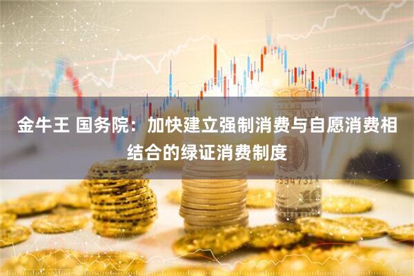 金牛王 国务院：加快建立强制消费与自愿消费相结合的绿证消费制度