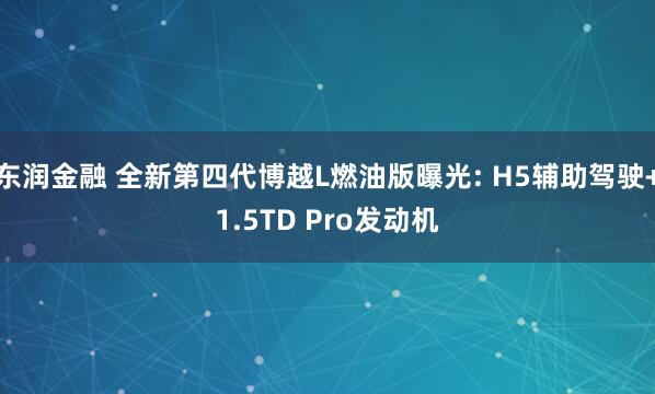 东润金融 全新第四代博越L燃油版曝光: H5辅助驾驶+1.5TD Pro发动机