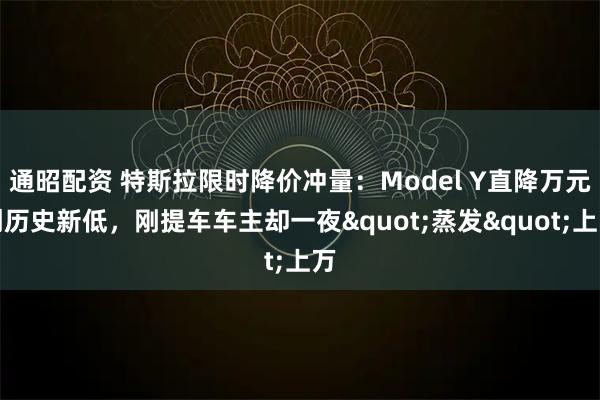 通昭配资 特斯拉限时降价冲量：Model Y直降万元创历史新低，刚提车车主却一夜"蒸发"上万