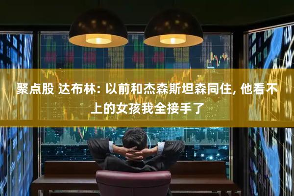 聚点股 达布林: 以前和杰森斯坦森同住, 他看不上的女孩我全接手了