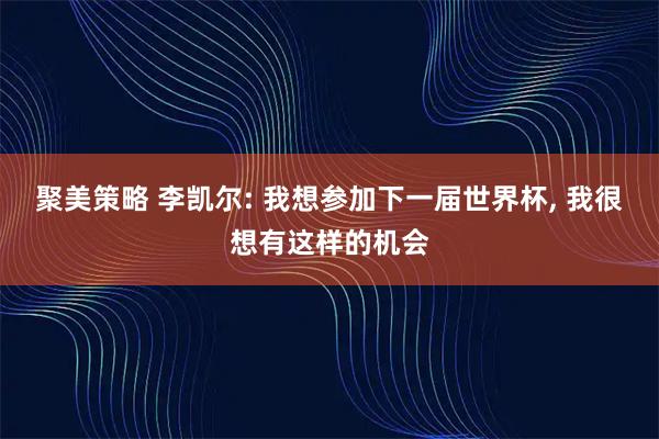 聚美策略 李凯尔: 我想参加下一届世界杯, 我很想有这样的机会