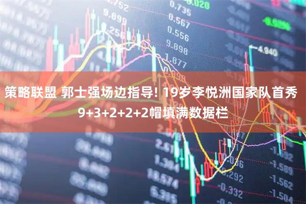 策略联盟 郭士强场边指导! 19岁李悦洲国家队首秀 9+3+2+2+2帽填满数据栏