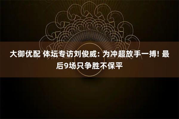 大御优配 体坛专访刘俊威: 为冲超放手一搏! 最后9场只争胜不保平