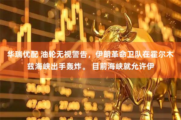 华瑞优配 油轮无视警告，伊朗革命卫队在霍尔木兹海峡出手轰炸。 目前海峡就允许伊
