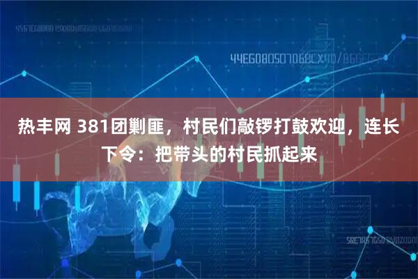 热丰网 381团剿匪，村民们敲锣打鼓欢迎，连长下令：把带头的村民抓起来