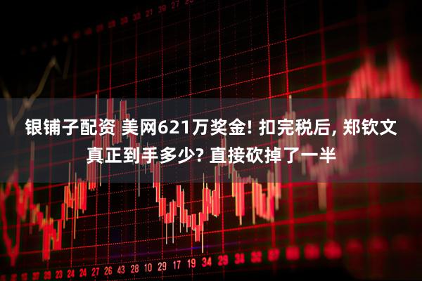 银铺子配资 美网621万奖金! 扣完税后, 郑钦文真正到手多少? 直接砍掉了一半