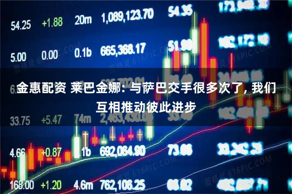 金惠配资 莱巴金娜: 与萨巴交手很多次了, 我们互相推动彼此进步
