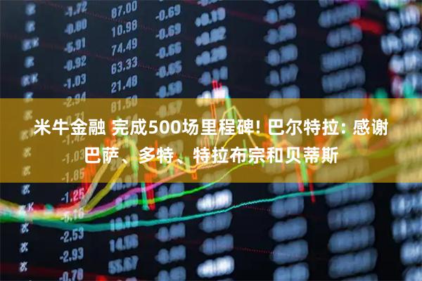 米牛金融 完成500场里程碑! 巴尔特拉: 感谢巴萨、多特、特拉布宗和贝蒂斯