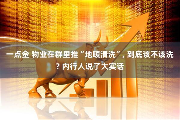 一点金 物业在群里推“地暖清洗”, 到底该不该洗? 内行人说了大实话