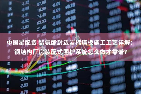 中国星配资 聚氨酯封边岩棉墙板施工工艺详解: 钢结构厂房装配式围护系统怎么做才靠谱?