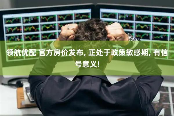 领航优配 官方房价发布, 正处于政策敏感期, 有信号意义!