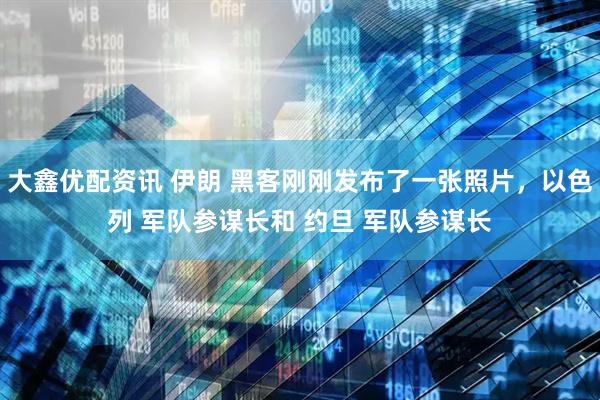 大鑫优配资讯 伊朗 黑客刚刚发布了一张照片，以色列 军队参谋长和 约旦 军队参谋长