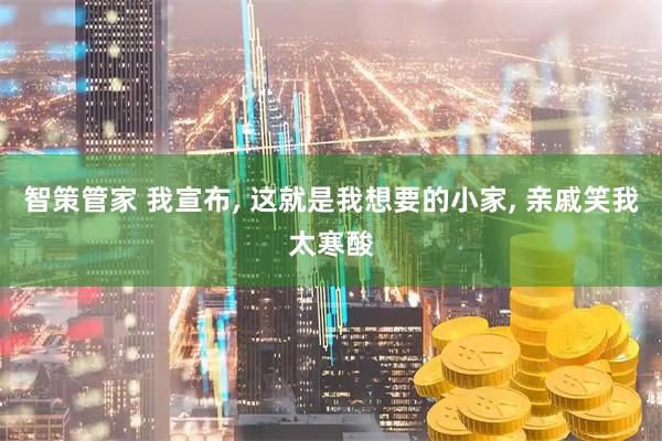 智策管家 我宣布, 这就是我想要的小家, 亲戚笑我太寒酸