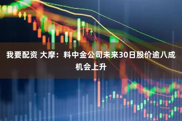 我要配资 大摩：料中金公司未来30日股价逾八成机会上升