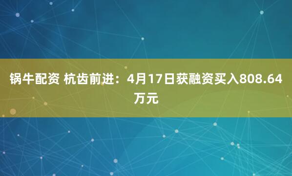 锅牛配资 杭齿前进：4月17日获融资买入808.64万元