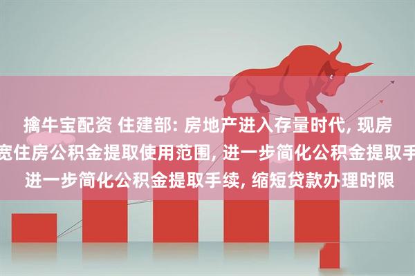擒牛宝配资 住建部: 房地产进入存量时代, 现房销售是大势所趋, 将拓宽住房公积金提取使用范围, 进一步简化公积金提取手续, 缩短贷款办理时限