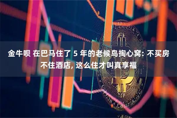 金牛呗 在巴马住了 5 年的老候鸟掏心窝: 不买房不住酒店, 这么住才叫真享福