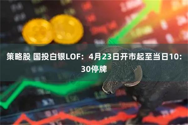 策略股 国投白银LOF：4月23日开市起至当日10:30停牌