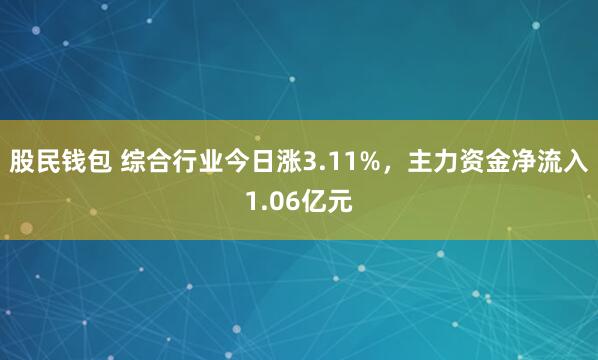 股民钱包 综合行业今日涨3.11%，主力资金净流入1.06亿元