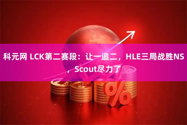 科元网 LCK第二赛段：让一追二，HLE三局战胜NS，Scout尽力了