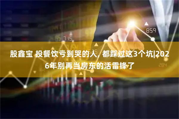股鑫宝 投餐饮亏到哭的人, 都踩过这3个坑|2026年别再当房东的活雷锋了