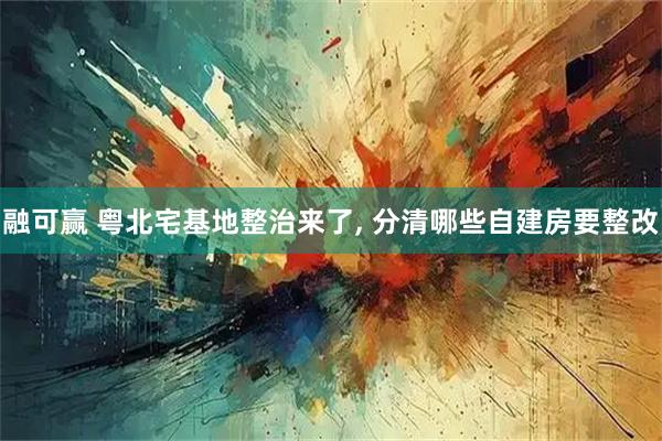 融可赢 粤北宅基地整治来了, 分清哪些自建房要整改