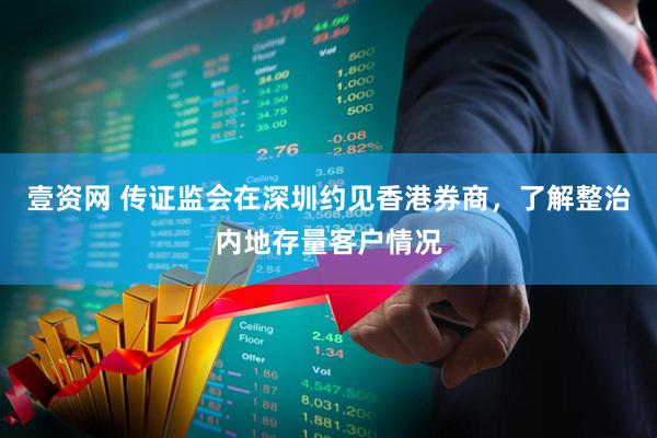 壹资网 传证监会在深圳约见香港券商，了解整治内地存量客户情况