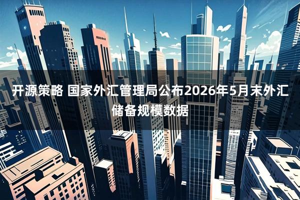 开源策略 国家外汇管理局公布2026年5月末外汇储备规模数据