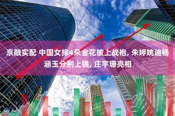 京融实配 中国女排4朵金花披上战袍, 朱婷姚迪杨涵玉分别上镜, 庄宇珊亮相