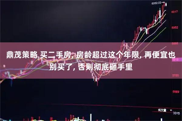 鼎茂策略 买二手房, 房龄超过这个年限, 再便宜也别买了, 否则彻底砸手里