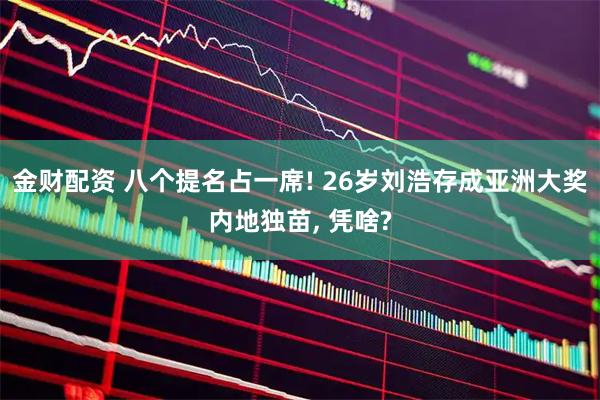 金财配资 八个提名占一席! 26岁刘浩存成亚洲大奖内地独苗, 凭啥?