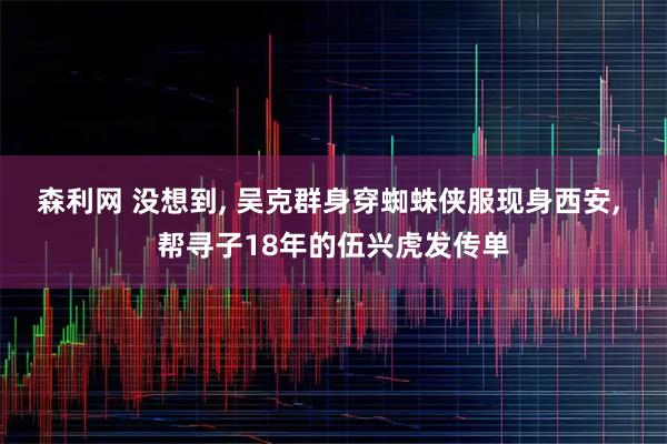 森利网 没想到, 吴克群身穿蜘蛛侠服现身西安, 帮寻子18年的伍兴虎发传单